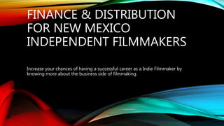 FINANCE & DISTRIBUTION
FOR NEW MEXICO
INDEPENDENT FILMMAKERS
Increase your chances of having a successful career as a Indie Filmmaker by
knowing more about the business side of filmmaking.
 