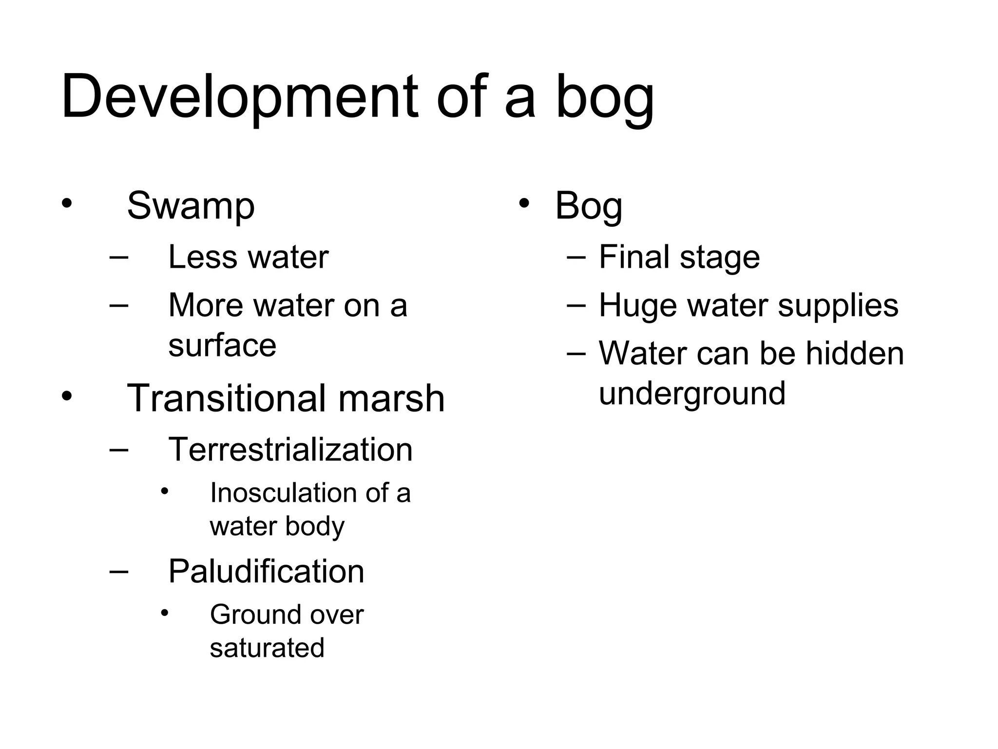 Development of a bog
• Swamp
– Less water
– More water on a
surface
• Transitional marsh
– Terrestrialization
• Inosculation of a
water body
– Paludification
• Ground over
saturated
• Bog
– Final stage
– Huge water supplies
– Water can be hidden
underground
 