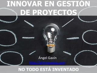 INNOVAR EN GESTIÓN
DE PROYECTOS
NO TODO ESTÁ INVENTADO
Ángel Gavín
http://elmiracielos.com
 