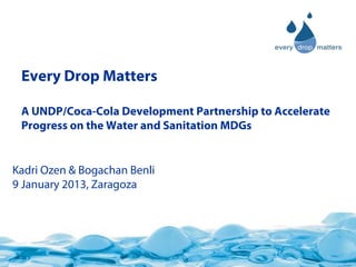 Every Drop Matters

 A UNDP/Coca-Cola Development Partnership to Accelerate
 Progress on the Water and Sanitation MDGs


Kadri Ozen & Bogachan Benli
9 January 2013, Zaragoza
 