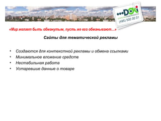 «Мир желает быть обманутым, пусть же его обманывают…» Сайты для тематической рекламы Создаются для контекстной рекламы и обмена ссылками Минимальное вложение средств Нестабильная работа Устаревшие данные о товаре 