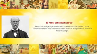 Социальные предприниматели – герои нашего времени, люди,
которые хотят не только зарабатывать деньги, но приносить пользу и
творить добро.
И мир станет ярче
 