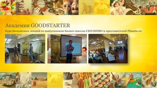 Академия GOODSTARTER
Курс бесплатных лекций от выпускников бизнес-школы СКОЛКОВО и преставителей Planeta.ru
 