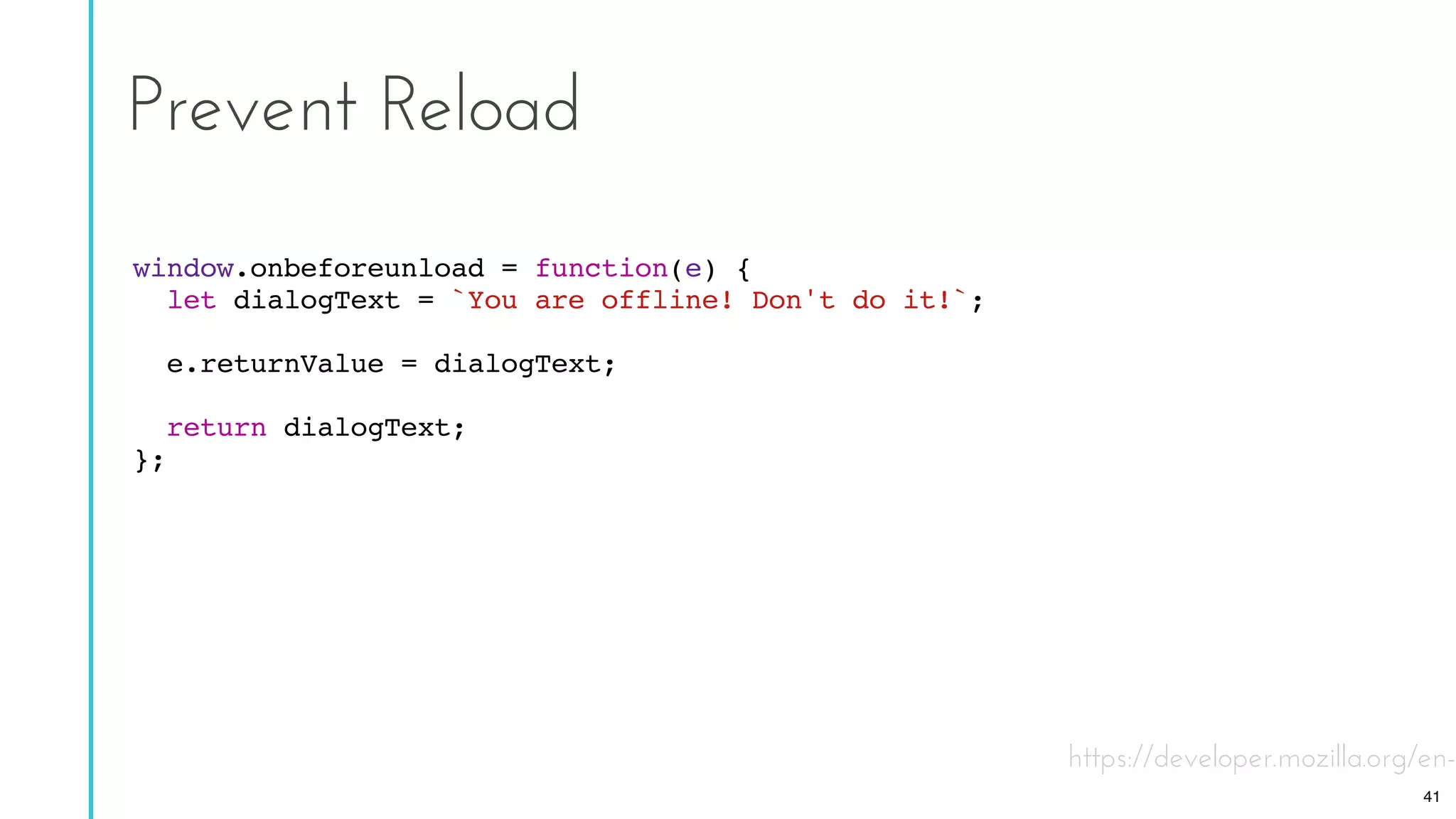 Prevent Reload
window.onbeforeunload = function(e) {
let dialogText = `You are offline! Don't do it!`;
e.returnValue = dialogText;
return dialogText;
};
https://developer.mozilla.org/en-
41
 