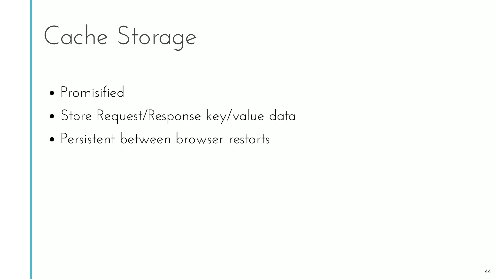 Cache Storage
Promisified
Store Request/Response key/value data
Persistent between browser restarts
44
 