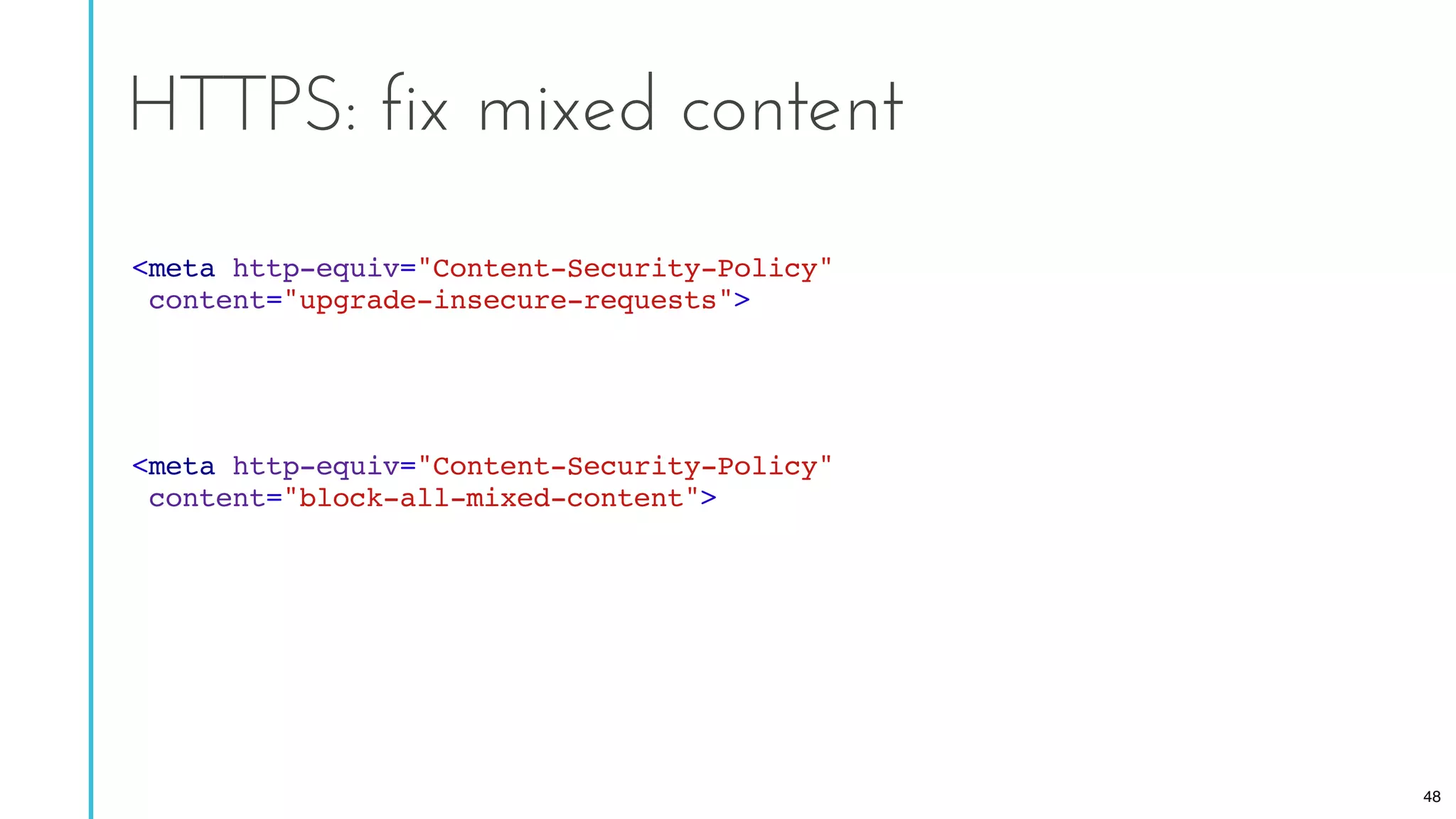 HTTPS: fix mixed content
<meta http-equiv="Content-Security-Policy"
content="upgrade-insecure-requests">
<meta http-equiv="Content-Security-Policy"
content="block-all-mixed-content">
48
 