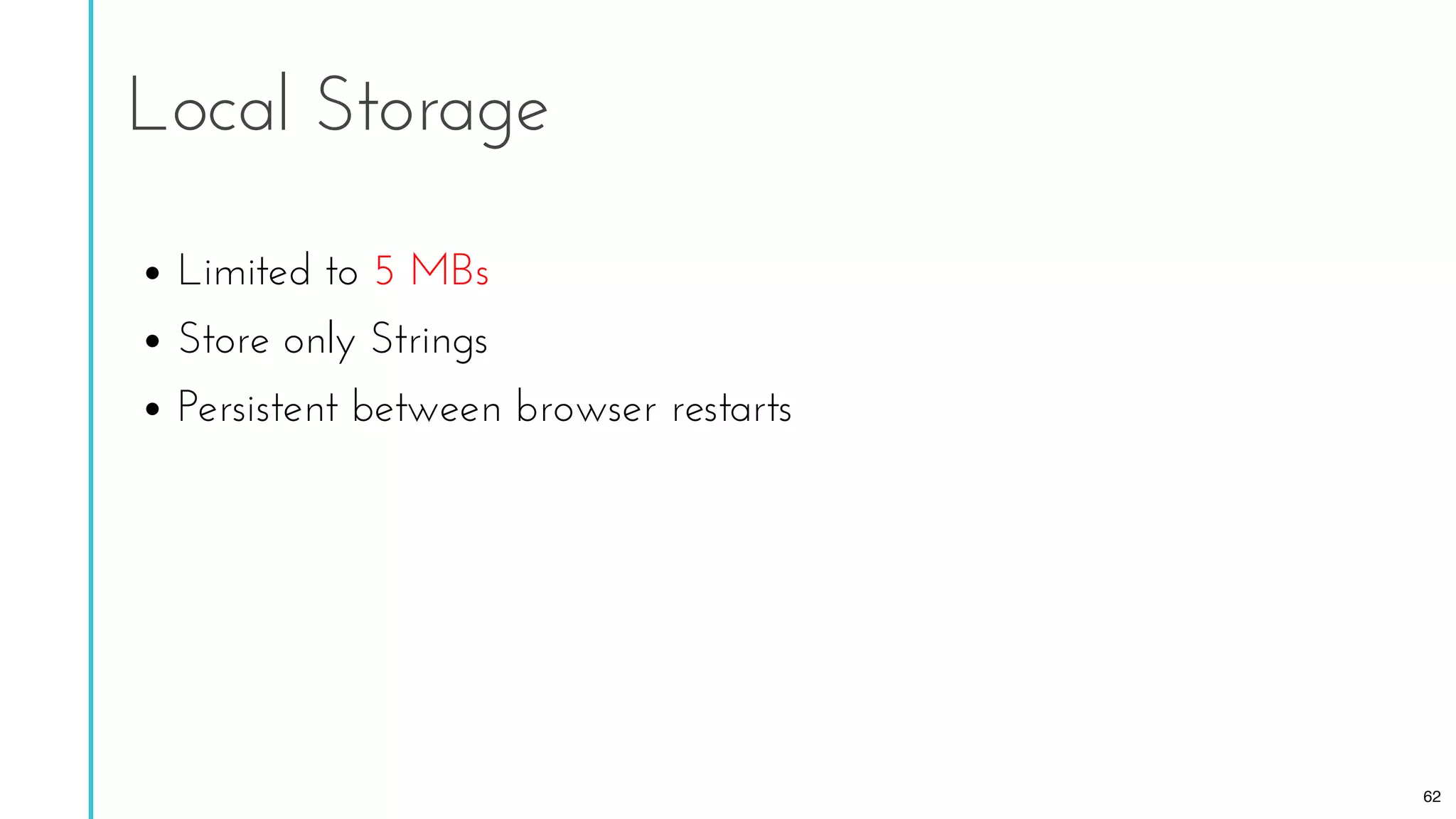Limited to 5 MBs
Store only Strings
Persistent between browser restarts
Local Storage
62
 