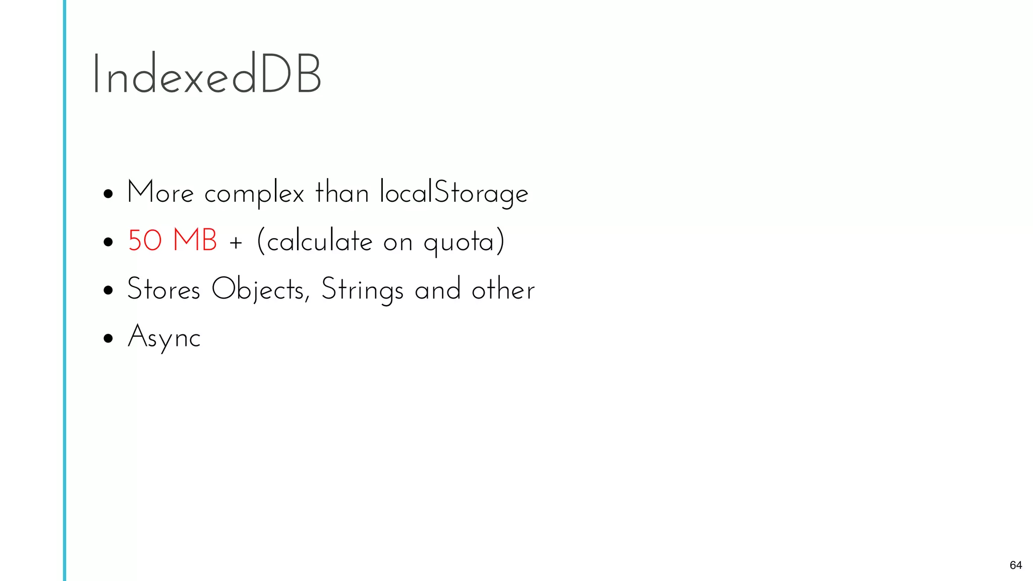 More complex than localStorage
50 MB + (calculate on quota)
Stores Objects, Strings and other
Async
IndexedDB
64
 