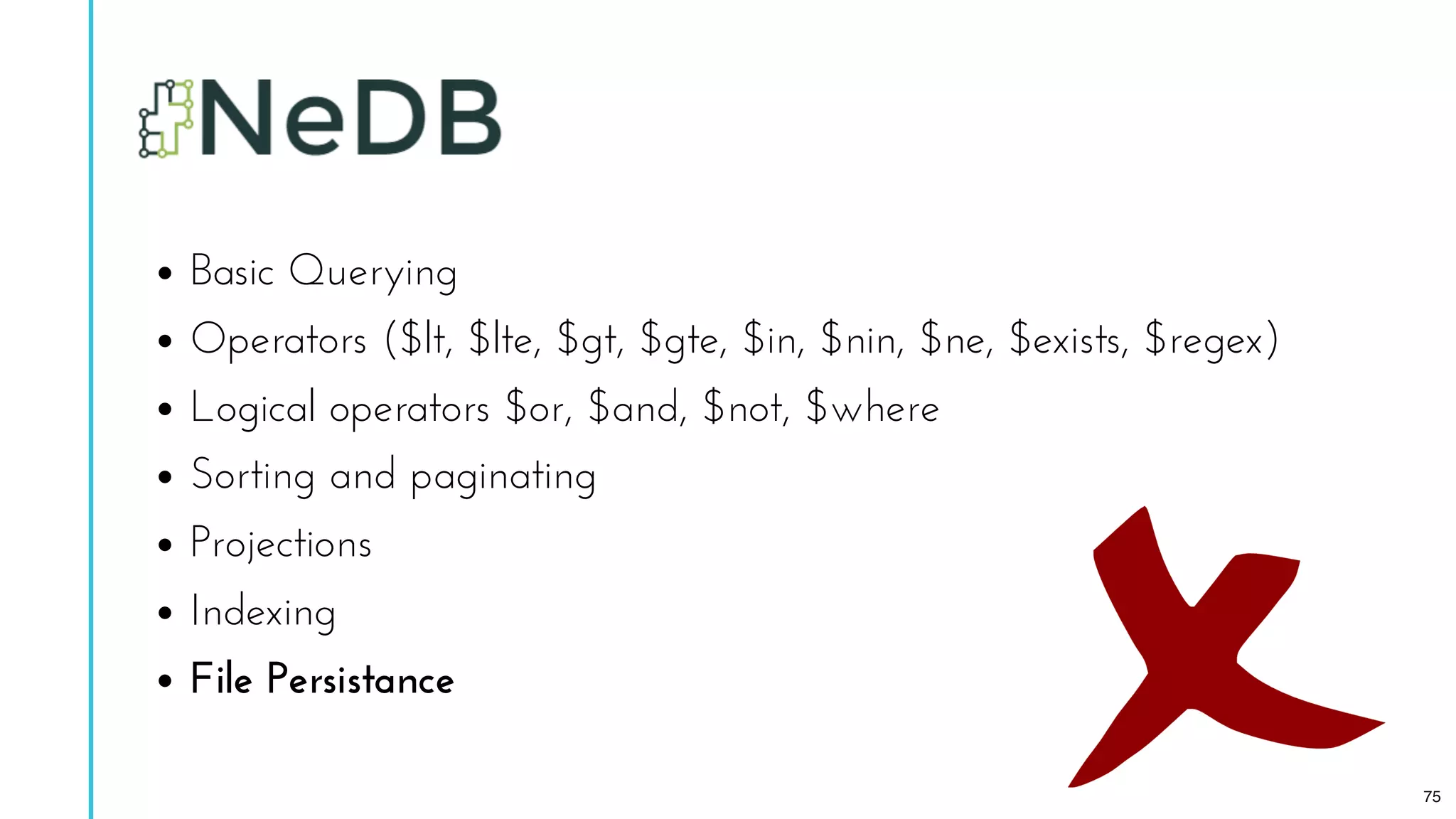 Basic Querying
Operators ($lt, $lte, $gt, $gte, $in, $nin, $ne, $exists, $regex)
Logical operators $or, $and, $not, $where
Sorting and paginating
Projections
Indexing
File Persistance
75
 