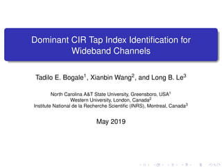Dominant CIR Tap Index Identiﬁcation for
Wideband Channels
Tadilo E. Bogale1, Xianbin Wang2, and Long B. Le3
North Carolina A&T State University, Greensboro, USA1
Western University, London, Canada2
Institute National de la Recherche Scientiﬁc (INRS), Montreal, Canada3
May 2019
 