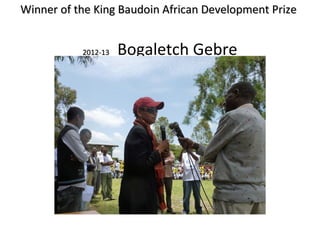 Winner of the King Baudoin African Development PrizeWinner of the King Baudoin African Development Prize
2012-132012-13 Bogaletch Gebre
 