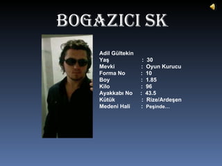 BOgAZICI SK Adil Gültekin Yaş  :  30 Mevki  :  Oyun Kurucu Forma No  :  10 Boy  :  1.85 Kilo  :  96 Ayakkabı No  :  43.5 Kütük  :  Rize/Ardeşen Medeni Hali  :  Peşinde… 