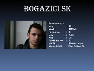 BOgAZICI SK Emre Alemdar Yaş  :  19 Mevki  :  MR/ML Forma No:  :  6 Boy  :  1.82 Kilo  :  75 Ayakkabı No  :  43 Kütük  :  Rize/Ardeşen Medeni Hali  :  Elini Sallasa 50  