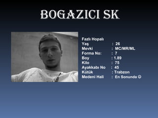 BOgAZICI SK Fazlı Hopalı Yaş  :  26 Mevki  :  MC/MR/ML  Forma No:  :  7 Boy  : 1.89 Kilo  :  75 Ayakkabı No  :  45 Kütük  : Trabzon Medeni Hali  :  En Sonunda   