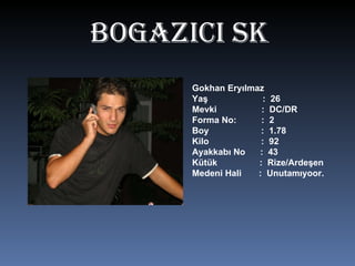 BOgAZICI SK Gokhan Eryılmaz Yaş  :  26 Mevki  :  DC/DR Forma No:  :  2 Boy  :  1.78 Kilo  :  92 Ayakkabı No  :  43 Kütük  :  Rize/Ardeşen Medeni Hali  :  Unutamıyoor. 