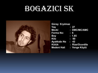 BOgAZICI SKGürayEryılmazYaş                     :  27Mevki                 :  DMC/MC/AMCForma No:         :  6Boy                    :  1.85Kilo                    :   90Ayakkabı No     :   43Kütük                 :  Rize/OcordileMedeni Hali       :  Yenge Köylü