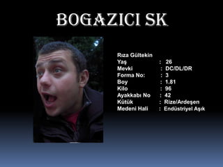 BOgAZICI SKRıza GültekinYaş                     :   26Mevki                  :  DC/DL/DRForma No:          :  3Boy                     :  1.81Kilo                     :  96Ayakkabı No      :  42Kütük                 :  Rize/ArdeşenMedeni Hali       :  Endüstriyel Aşık