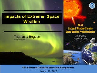 Impacts of Extreme  Space Weather 48 th  Robert H Goddard Memorial Symposium   March 10 , 2010 Thomas J Bogdan SWPC Director 