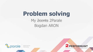 Problem solving
My 2cents 2Parale
Bogdan ARON
 