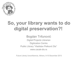 So, your library wants to do
digital preservation?!
Bogdan Trifunović
Digital Projects Librarian
Digitization Centre
Public Library “Vladislav Petković Dis”
www.cacak-dis.rs
Future Library Unconference, Athens, 9-10 December 2013

 