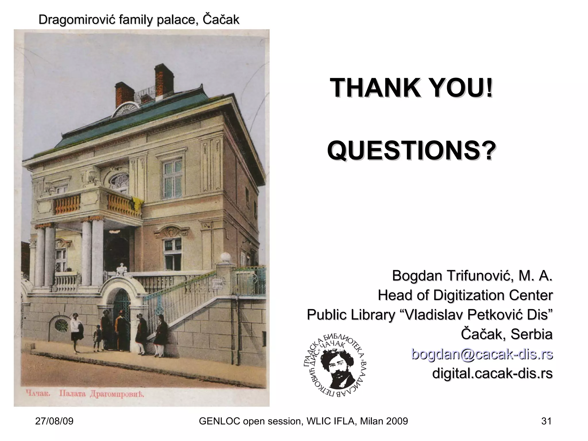 27/08/09 GENLOC open session, WLIC IFLA, Milan 2009 THANK YOU! QUESTIONS? Bogdan Trifunovi ć , M. A. Head of Digitization Center Public Library “Vladislav Petkovi ć  Dis” Čačak , Serbia [email_address] digital.cacak-dis.rs Drag o mirovi ć  family palace,  Čačak 