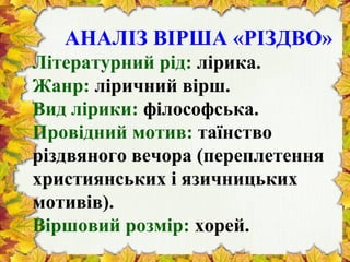 АНАЛІЗ ВІРША «РІЗДВО»
Літературний рід: лірика.
Жанр: ліричний вірш.
Вид лірики: філософська.
Провідний мотив: таїнство
різдвяного вечора (переплетення
християнських і язичницьких
мотивів).
Віршовий розмір: хорей.
 