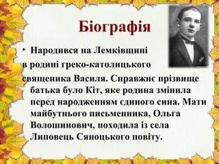 Біографія
• Народився на Лемківщині
в родині греко-католицького
священика Василя. Справжнє прізвище
батька було Кіт, яке родина змінила
перед народженням єдиного сина. Мати
майбутнього письменника, Ольга
Волошинович, походила із села
Липовець Сяноцького повіту.
 