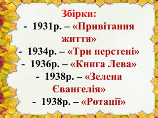 Збірки:
- 1931р. – «Привітання
життя»
- 1934р. – «Три перстені»
- 1936р. – «Книга Лева»
- 1938р. – «Зелена
Євангелія»
- 1938р. – «Ротації»
 