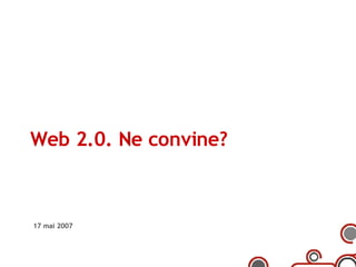 Web 2.0. Ne convine? 17 mai 2007 