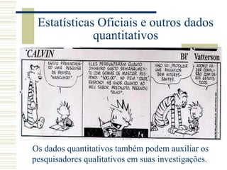 Estatísticas Oficiais e outros dados
quantitativos
Os dados quantitativos também podem auxiliar os
pesquisadores qualitativos em suas investigações.
 