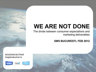 WE ARE NOT DONE
                   The divide between consumer expectations and
                                          marketing deliverables

                                   SMS BUCURESTI, FEB 2012




BOGDANA BUTNAR
bogdanabutnar.ro
 