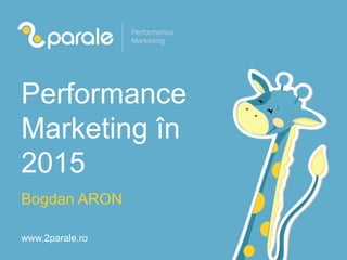 www.2parale.ro
Performance
Marketing în
2015
Bogdan ARON
 