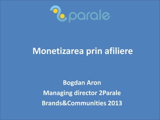 Monetizarea prin afiliere
Bogdan Aron
Managing director 2Parale
Brands&Communities 2013
 