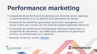 Performance marketing
• Campaniile de performance marketing sunt eficiente atunci capteaza
o cerere existenta si au ca obi...