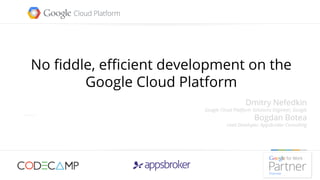 No fiddle, efficient development on the
Google Cloud Platform
Dmitry Nefedkin
Google Cloud Platform Solutions Engineer, Google
Bogdan Botea
Lead Developer, Appsbroker Consulting
 