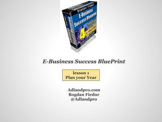 E-Business Success BluePrint
Adlandpro.com
Bogdan Fiedur
@Adlandpro
lesson 1
Plan your Year
 
