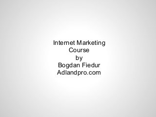 Internet Marketing
Course
by
Bogdan Fiedur
Adlandpro.com
 