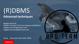 (R)DBMS
Advanced techniques
Bogdan Kecman
MySQL Principal Technical Engineer @ORACLE
bogdan.kecman@oracle.com
bogdan.kecman@bad-team.net
GrowIT, Novi Sad, December 2018.
 