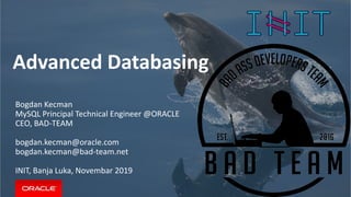 Advanced Databasing
Bogdan Kecman
MySQL Principal Technical Engineer @ORACLE
CEO, BAD-TEAM
bogdan.kecman@oracle.com
bogdan.kecman@bad-team.net
INIT, Banja Luka, Novembar 2019
 