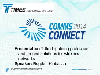 Presentation Title: Lightning protection
and ground solutions for wireless
networks
Speaker: Bogdan Klobassa
@CommsConnectAus#comms2014 COMMS	
  CONNECT	
  2014	
  
 