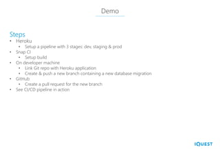 Demo
• Heroku
• Setup a pipeline with 3 stages: dev, staging & prod
• Snap CI
• Setup build
• On developer machine
• Link Git repo with Heroku application
• Create & push a new branch containing a new database migration
• GitHub
• Create a pull request for the new branch
• See CI/CD pipeline in action
Steps
 