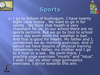  I go to School of Kushugum. I have twenty
eight class mates . We want to go in for
sports . We think that health is very...