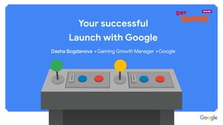 Conﬁdential + Proprietary
Your successful
Launch with Google
⬝ Gaming Growth Manager ⬝ Google
 