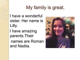 My family is great.
I have a wonderful
sister. Her name is
Lilly.
I have amazing
parents.Their
names are Roman
and Nadiia.
 