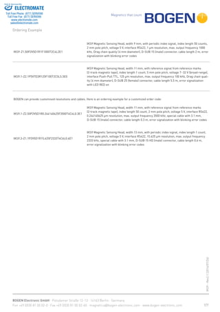 Magnetics that count
BOGEN Electronic GmbH · Potsdamer Straße 12-13 · 14163 Berlin · Germany
Fon +49 (0)30 81 00 02-0 · Fax +49 (0)30 81 00 02-60 · magnetics@bogen-electronic.com · www.bogen-electronic.com
IKS9-Rev2.1(2016/07/26)
Ordering Example
IKS9-Z1.50P2V5D1R1F1000T2C4L2E1
IKS9 Magnetic Sensing Head, width 9 mm, with periodic index signal, index length 50 counts,
2 mm pole pitch, voltage 5 V, interface RS422, 1 μm resolution, max. output frequency 1000
kHz, Drag chain quality (4 mm diameter), D-SUB 15 (male) connector, cable length 2 m, error
signalization with blinking error codes
IKS9.1-Z2.1P5V7D3R125F100T2C5L5.5E0
IKS9 Magnetic Sensing Head, width 11 mm, with reference signal from reference marks
(2-track magnetic tape), index length 1 count, 5 mm pole pitch, voltage 7-32 V (broad-range),
interface Push-Pull TTL, 125 μm resolution, max. output frequency 100 kHz, Drag chain qual-
ity (4 mm diameter), D-SUB 25 (female) connector, cable length 5.5 m, error signalization
with LED RED on
BOGEN can provide customised resolutions and cables. Here is an ordering example for a customized order code:
IKS9.1-Z2.50P2V5D1R0.244140625F3500T4C4L0.3E1
IKS9 Magnetic Sensing Head, width 11 mm, with reference signal from reference marks
(2-track magnetic tape), index length 50 count, 2 mm pole pitch, voltage 5 V, interface RS422,
0.244140625 μm resolution, max. output frequency 3500 kHz, special cable with 3.1 mm,
D-SUB 15 (male) connector, cable length 0.3 m, error signalization with blinking error codes
IKS9.3-Z1.1P2V5D1R15.625F2333T4C6L0.6E1
IKS9 Magnetic Sensing Head, width 13 mm, with periodic index signal, index length 1 count,
2 mm pole pitch, voltage 5 V, interface RS422, 15.625 μm resolution, max. output frequency
2333 kHz, special cable with 3.1 mm, D-SUB 15 HD (male) connector, cable length 0.6 m,
error signalization with blinking error codes
7/7
ELECTROMATE
Toll Free Phone (877) SERVO98
Toll Free Fax (877) SERV099
www.electromate.com
sales@electromate.com
Sold & Serviced By:
 