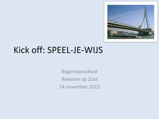Kick off: SPEEL-JE-WIJS
Bogermanschool
Rekenen op Zuid
14 november 2013

 