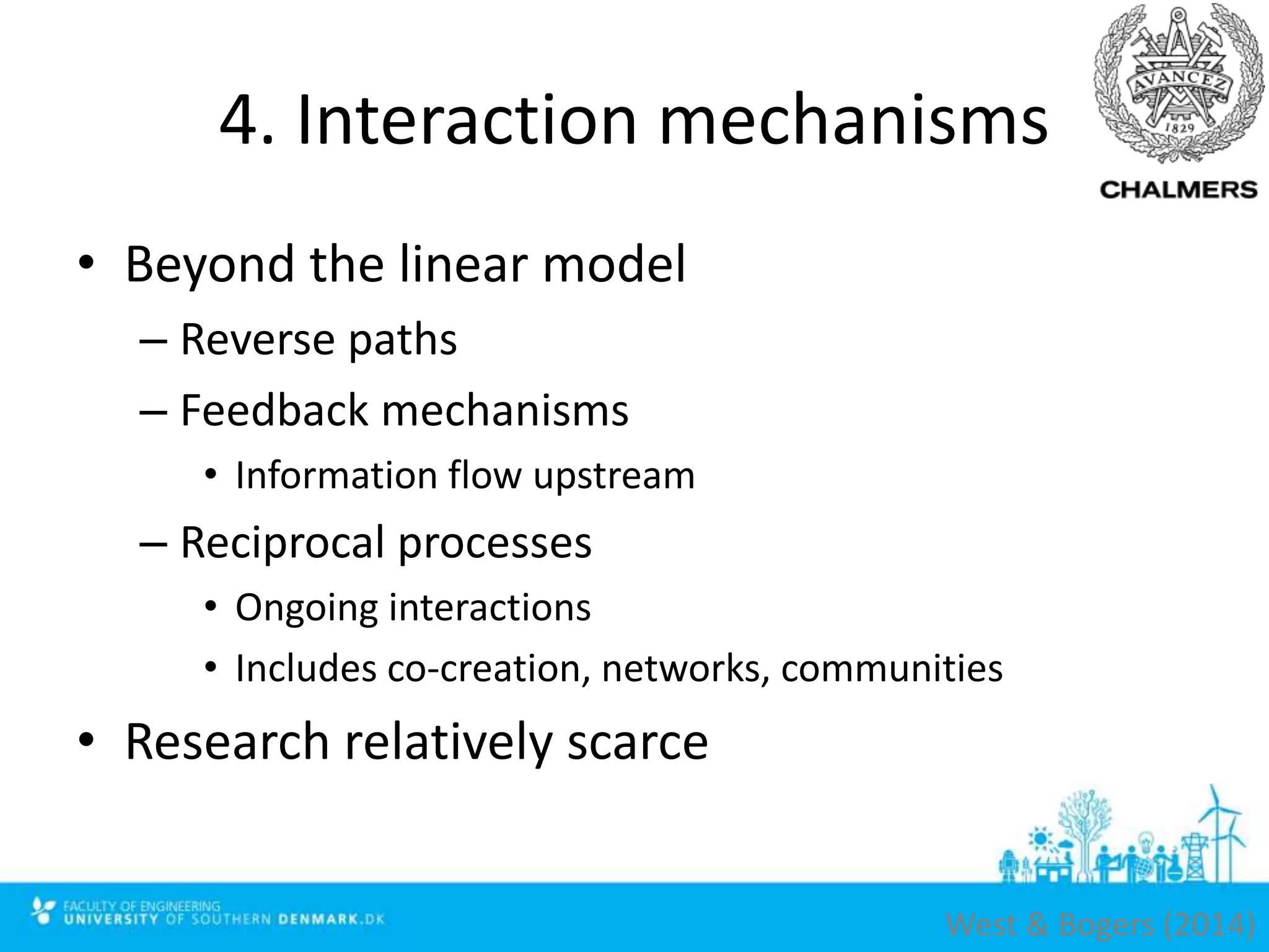 4. Interaction mechanisms
• Beyond the linear model
– Reverse paths
– Feedback mechanisms
• Information flow upstream
– Reciprocal processes
• Ongoing interactions
• Includes co-creation, networks, communities
• Research relatively scarce
West & Bogers (2014)
 