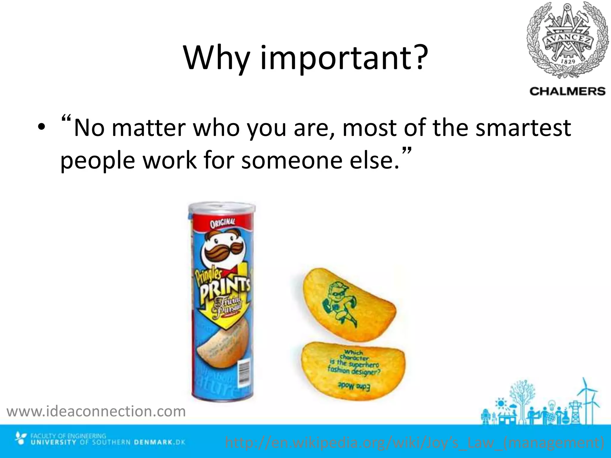 Why important?
• “No matter who you are, most of the smartest
people work for someone else.”
http://en.wikipedia.org/wiki/Joy’s_Law_(management)
www.ideaconnection.com
 