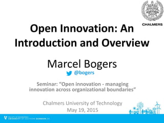 Open Innovation: An
Introduction and Overview
Marcel Bogers
Seminar: “Open innovation - managing
innovation across organizational boundaries”
Chalmers University of Technology
May 19, 2015
@bogers
 