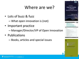 Where are we?
• Lots of buzz & fuzz
– What open innovation is (not)
• Important practice
– Manager/Director/VP of Open Innovation
• Publications
– Books, articles and special issues
 